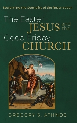The Easter Jesus and the Good Friday Church - Gregory S Athnos