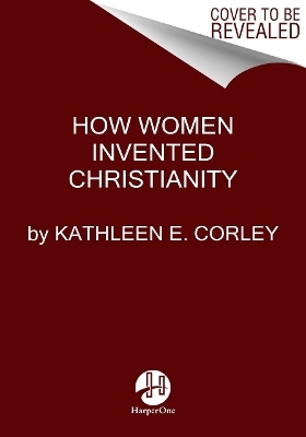 How Women Invented Christianity - Kathleen E Corley