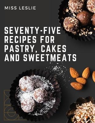Seventy-Five Recipes For Pastry, Cakes And Sweetmeats -  Miss Leslie
