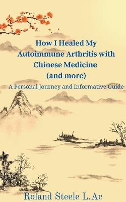 How I Healed My Autoimmune Arthritis with Chinese Medicine (and more) - Roland L Ac Steele