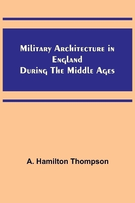 Military Architecture in England During the Middle Ages - A Hamilton Thompson