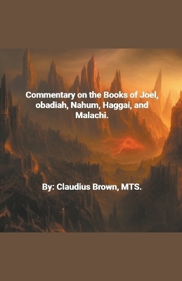 Commentary on the Books of Joel, Obadia, Nahum, Haggai and Malachi, - Claudius Brown