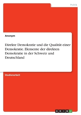 Direkte Demokratie und die QualitÃ¤t einer Demokratie. Elemente der direkten Demokratie in der Schweiz und Deutschland -  Anonymous