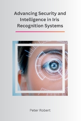 Advancing Security and Intelligence in Iris Recognition Systems - Peter Robert