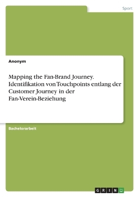 Mapping the Fan-Brand Journey. Identifikation von Touchpoints entlang der Customer Journey in der Fan-Verein-Beziehung -  Anonymous