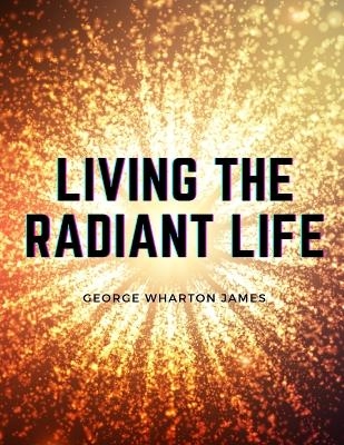 Living the Radiant Life -  George Wharton James