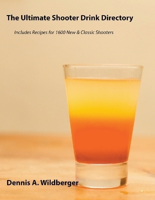The Ultimate Shooter Drink Directory - Recipes for 1600 New and Classic Shooter Drinks - Dennis A Wildberger