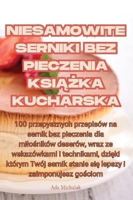 Niesamowite Serniki Bez Pieczenia KsiĄŻka Kucharska -  Ada Michalak