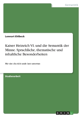 Kaiser Heinrich VI. und die Semantik der Minne. Sprachliche, thematische und inhaltliche Besonderheiten - Lennart Ehlbeck