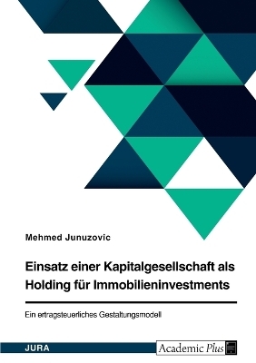 Einsatz einer Kapitalgesellschaft als Holding fÃ¼r Immobilieninvestments. Ein ertragsteuerliches Gestaltungsmodell - Mehmed Junuzovic