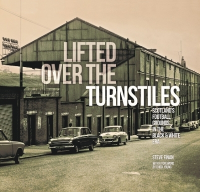 Lifted Over The Turnstiles: Scotland's Football Grounds In The Black & White Era - Steve Finan