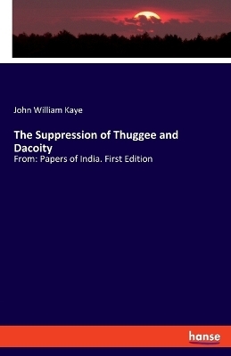 The Suppression of Thuggee and Dacoity - John William Kaye