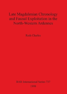 Late Magdalenian Chronology and Faunal Exploitation in the North-Western Ardennes - Ruth Charles