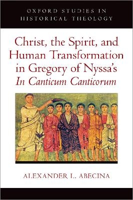 Christ, the Spirit, and Human Transformation in Gregory of Nyssa's In Canticum Canticorum - Alexander L. Abecina