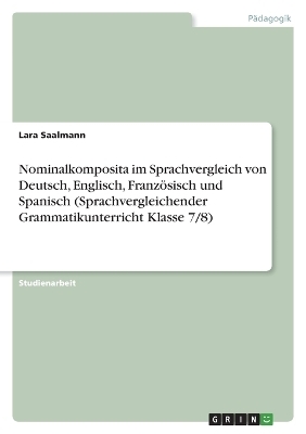 Nominalkomposita im Sprachvergleich von Deutsch, Englisch, FranzÃ¶sisch und Spanisch (Sprachvergleichender Grammatikunterricht Klasse 7/8) - Lara Saalmann