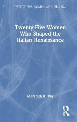 Twenty-Five Women Who Shaped the Italian Renaissance - Meredith K. Ray