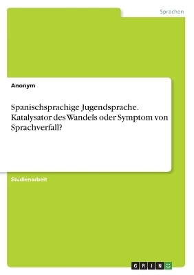 Spanischsprachige Jugendsprache. Katalysator des Wandels oder Symptom von Sprachverfall? -  Anonymous