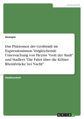 Das PhÃ¤nomen der GroÃstadt im Expressionismus. Vergleichende Untersuchung von Heyms "Gott der Stadt" und Stadlers "Die Fahrt Ã¼ber die KÃ¶lner RheinbrÃ¼cke bei Nacht" -  Anonymous