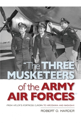 The Three Musketeers of the Army Air Forces - Robert O. Harder