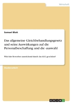 Das allgemeine Gleichbehandlungsgesetz und seine Auswirkungen auf die Personalbeschaffung und die -auswahl - Samuel Blatt