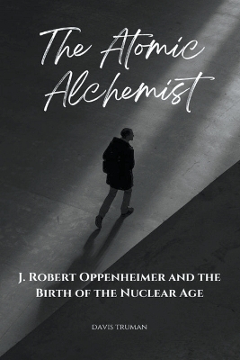 The Atomic Alchemist J. Robert Oppenheimer And The Birth of The Nuclear Age - Davis Truman