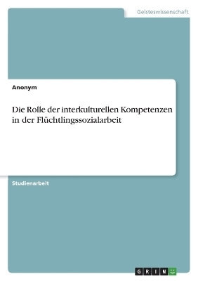 Die Rolle der interkulturellen Kompetenzen in der FlÃ¼chtlingssozialarbeit -  Anonymous