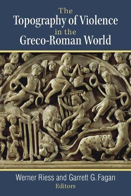 The Topography of Violence in the Greco-Roman World - Werner Riess, Garrett G. Fagan