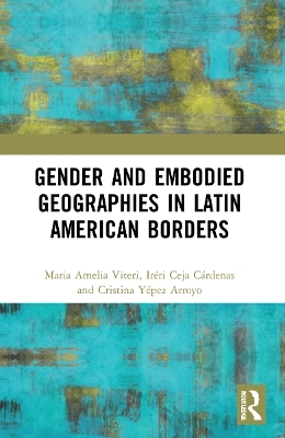 Gender and Embodied Geographies in Latin American Borders - Maria Amelia Viteri, Iréri Ceja, Cristina Yépez Arroyo