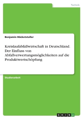 Kreislaufabfallwirtschaft in Deutschland. Der Einfluss von AbfallverwertungsmÃ¶glichkeiten auf die ProduktwertschÃ¶pfung - Benjamin HÃ¶cketstaller