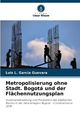 Metropolisierung ohne Stadt. Bogotá und der Flächennutzungsplan - Luis L Garcia Guevara