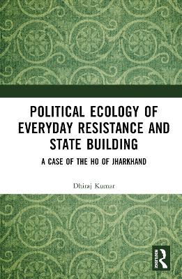 Political Ecology of Everyday Resistance and State Building - Dhiraj Kumar