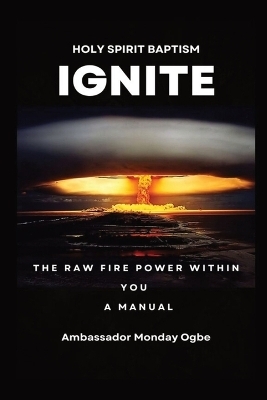 Ignite the Raw Fire Power Within You - Holy Spirit Baptism Manual - Ambassador Monday O Ogbe