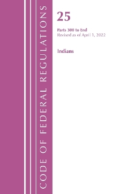 Code of Federal Regulations, Title 25 Indians 300-End, Revised as of April 1, 2022 -  Office of The Federal Register (U.S.)