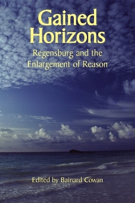 Gained Horizons – Regensburg and the Enlargement of Reason - Bainard Cowan, Jean Bethke Elshtain, Peter Augustine Lawler, R. R. Reno, Glenn Arbery