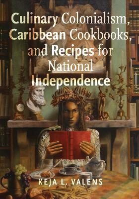 Culinary Colonialism, Caribbean Cookbooks, and Recipes for National Independence - Keja L. Valens