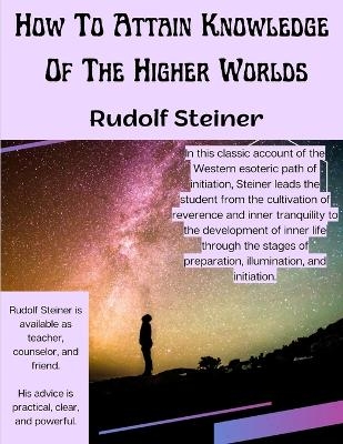 How To Attain Knowledge Of The Higher Worlds -  Rudolf Steiner