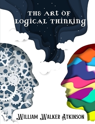 The Art of Logical Thinking -  William Walker Atkinson