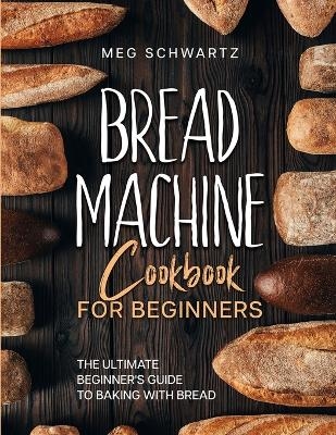 Bread Machine Cookbook for Beginners - Meg Schwartz