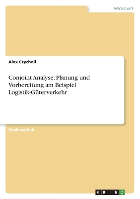 Conjoint Analyse. Planung und Vorbereitung am Beispiel Logistik-GÃ¼terverkehr - Alex Czycholl