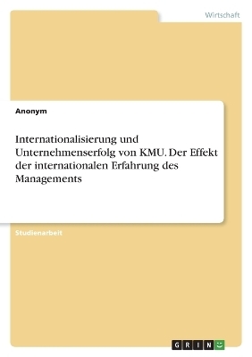 Internationalisierung und Unternehmenserfolg von KMU. Der Effekt der internationalen Erfahrung des Managements -  Anonymous