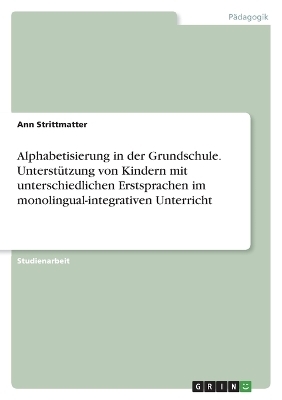 Alphabetisierung in der Grundschule. UnterstÃ¼tzung von Kindern mit unterschiedlichen Erstsprachen im monolingual-integrativen Unterricht - Ann Strittmatter