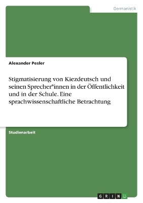 Stigmatisierung von Kiezdeutsch und seinen Sprecher*innen in der Ãffentlichkeit und in der Schule. Eine sprachwissenschaftliche Betrachtung - Alexander Pesler