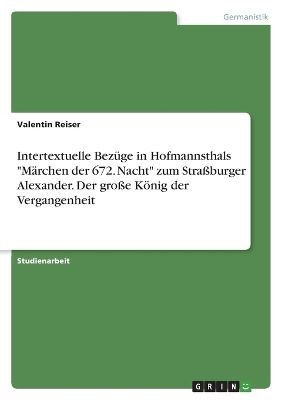 Intertextuelle BezÃ¼ge in Hofmannsthals "MÃ¤rchen der 672. Nacht" zum StraÃburger Alexander. Der groÃe KÃ¶nig der Vergangenheit - Valentin Reiser