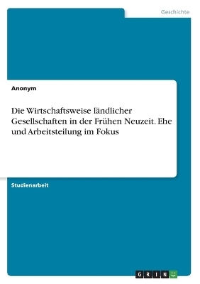 Die Wirtschaftsweise lÃ¤ndlicher Gesellschaften in der FrÃ¼hen Neuzeit. Ehe und Arbeitsteilung im Fokus -  Anonymous