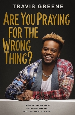 Are You Praying for the Wrong Thing? - Travis Greene