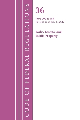 Code of Federal Regulations, Title 36 Parks, Forests, and Public Property 300-End, Revised as of July 1, 2022 -  Office of The Federal Register (U.S.)