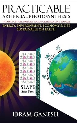 Practicable Artificial Photosynthesis - The Only Option Available Today for Humankind To Make Energy, Environment, Economy & Life Sustainable on Earth - Ibram Ganesh