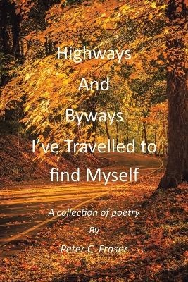 Highways and Byways, I've Travelled to Find Myself - Peter C Fraser