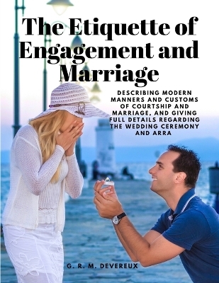 The Etiquette of Engagement and Marriage - Describing Modern Manners and Customs of Courtship and Marriage, and giving Full Details regarding the Wedding Ceremony and Arra -  G R M Devereux