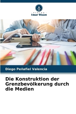 Die Konstruktion der Grenzbevölkerung durch die Medien - Diego Peñafiel Valencia